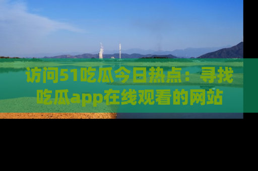 访问51吃瓜今日热点：寻找吃瓜app在线观看的网站