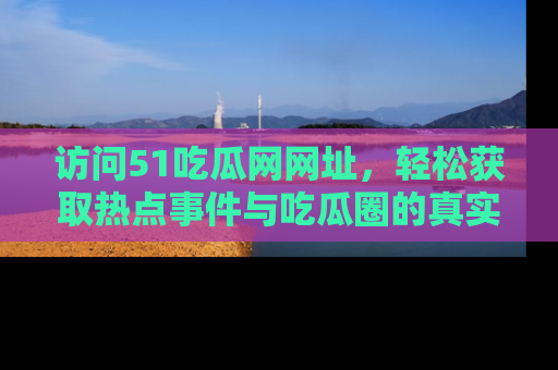 访问51吃瓜网网址，轻松获取热点事件与吃瓜圈的真实地址