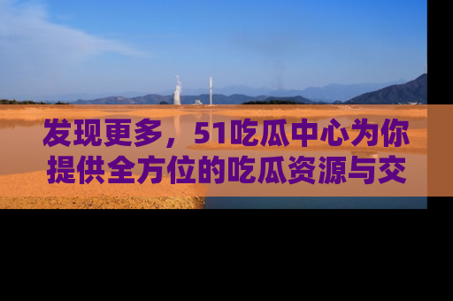 发现更多，51吃瓜中心为你提供全方位的吃瓜资源与交流平台