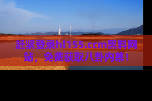 赶紧登录hl155.ccm黑料网站，免费获取八卦内幕！