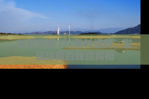 赶紧观看17c黑料爆料，发现隐藏的线路真相
