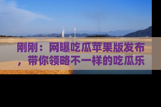 刚刚：网曝吃瓜苹果版发布，带你领略不一样的吃瓜乐趣！