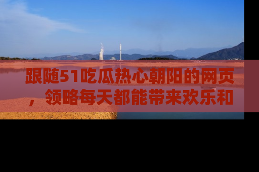 跟随51吃瓜热心朝阳的网页，领略每天都能带来欢乐和惊喜的小资讯！
