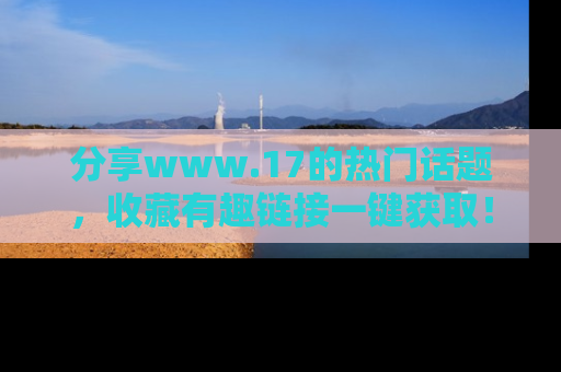 分享www.17的热门话题，收藏有趣链接一键获取！