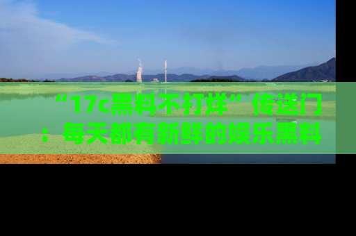 “17c黑料不打烊”传送门:每天都有新鲜的娱乐黑料等你来揭秘!