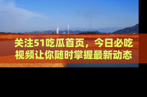 关注51吃瓜首页，今日必吃视频让你随时掌握最新动态
