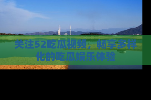 关注52吃瓜视频，畅享多样化的吃瓜娱乐体验