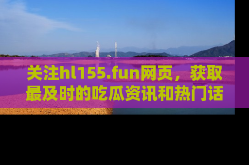 关注hl155.fun网页，获取最及时的吃瓜资讯和热门话题！