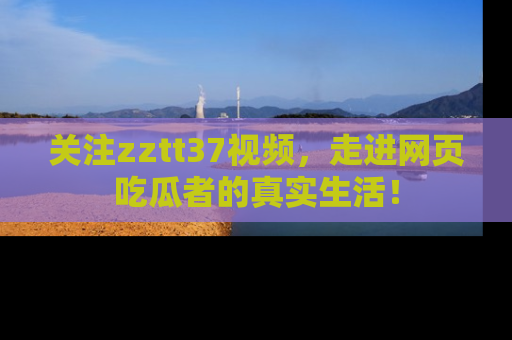 关注zztt37视频，走进网页吃瓜者的真实生活！