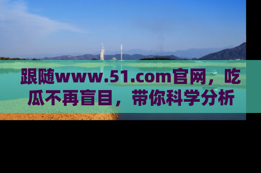 跟随www.51.com官网，吃瓜不再盲目，带你科学分析娱乐圈动态！