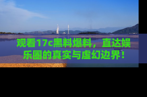 观看17c黑料爆料，直达娱乐圈的真实与虚幻边界！
