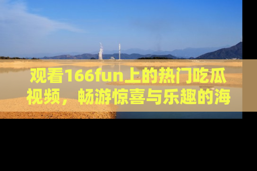观看166fun上的热门吃瓜视频，畅游惊喜与乐趣的海洋！