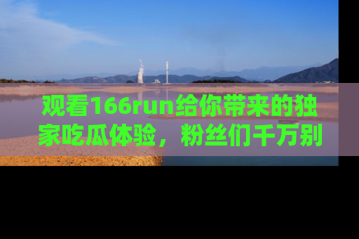 观看166run给你带来的独家吃瓜体验，粉丝们千万别错过
