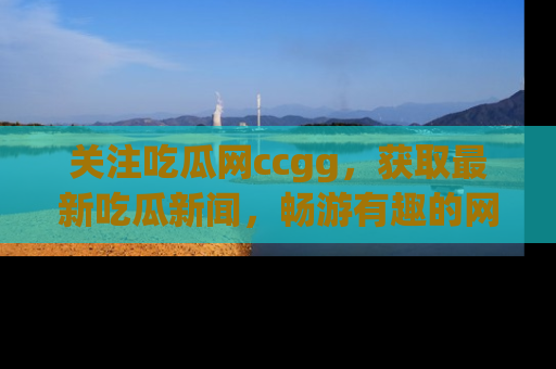 关注吃瓜网ccgg，获取最新吃瓜新闻，畅游有趣的网站世界