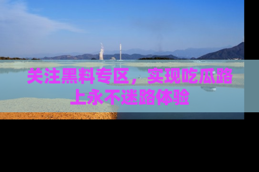 关注黑料专区，实现吃瓜路上永不迷路体验