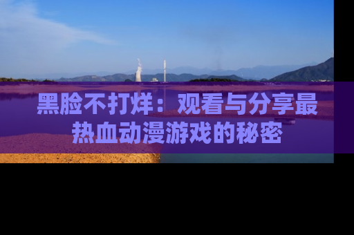 黑脸不打烊：观看与分享最热血动漫游戏的秘密