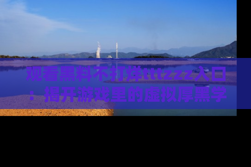 观看黑料不打烊tttzzz入口：揭开游戏里的虚拟厚黑学