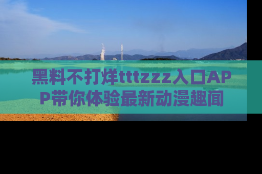 黑料不打烊tttzzz入口APP带你体验最新动漫趣闻