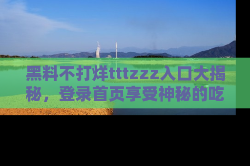黑料不打烊tttzzz入口大揭秘，登录首页享受神秘的吃瓜时光，不容错过～