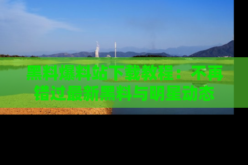黑料爆料站下载教程：不再错过最新黑料与明星动态