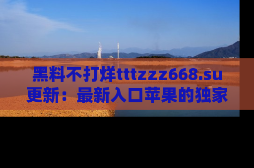 黑料不打烊tttzzz668.su更新：最新入口苹果的独家黑料，你不能错过的真相！