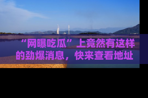 “网曝吃瓜”上竟然有这样的劲爆消息,快来查看地址了解详情!