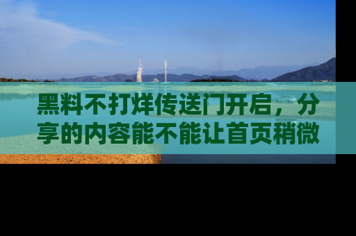 黑料不打烊传送门开启，分享的内容能不能让首页稍微有点新意？
