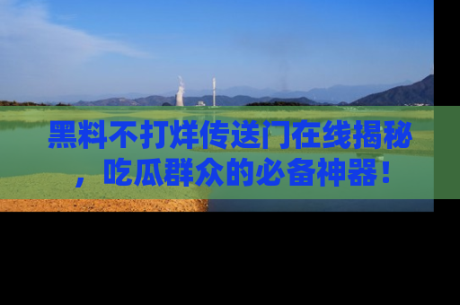 黑料不打烊传送门在线揭秘，吃瓜群众的必备神器！
