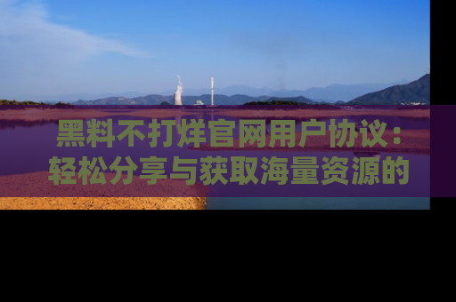黑料不打烊官网用户协议：轻松分享与获取海量资源的方法
