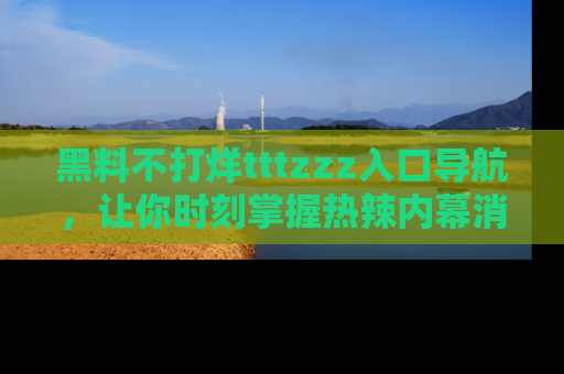 黑料不打烊tttzzz入口导航，让你时刻掌握热辣内幕消息