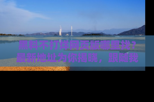 黑料不打烊网页版哪里找？最新地址为你揭晓，跟随我们一起了解更多八卦吧！