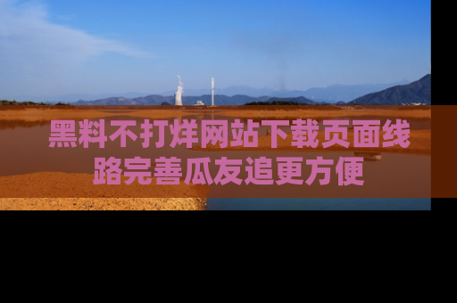 黑料不打烊网站下载页面线路完善瓜友追更方便