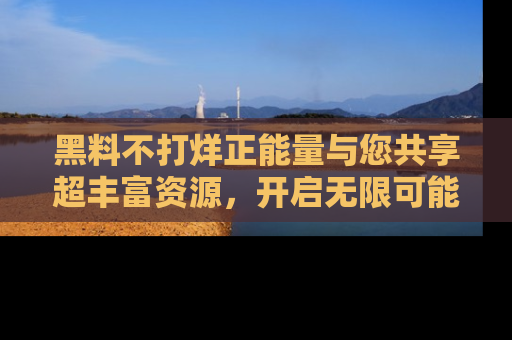 黑料不打烊正能量与您共享超丰富资源，开启无限可能的新视界！