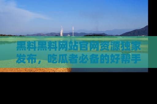 黑料黑料网站官网资源独家发布，吃瓜者必备的好帮手