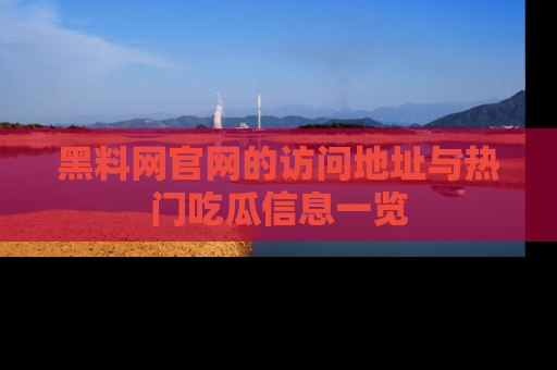 黑料网官网的访问地址与热门吃瓜信息一览