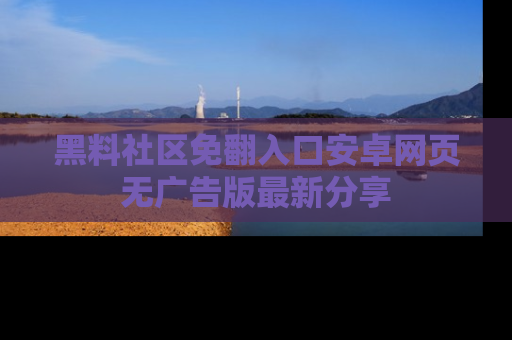 黑料社区免翻入口安卓网页无广告版最新分享