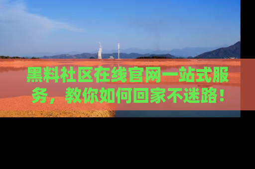 黑料社区在线官网一站式服务，教你如何回家不迷路！