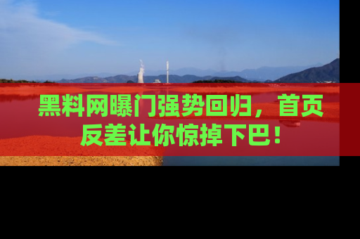 黑料网曝门强势回归，首页反差让你惊掉下巴！