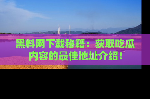 黑料网下载秘籍：获取吃瓜内容的最佳地址介绍！
