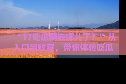 “17吃瓜网去哪儿了?”从入口到收藏,带你体验吃瓜新风潮!