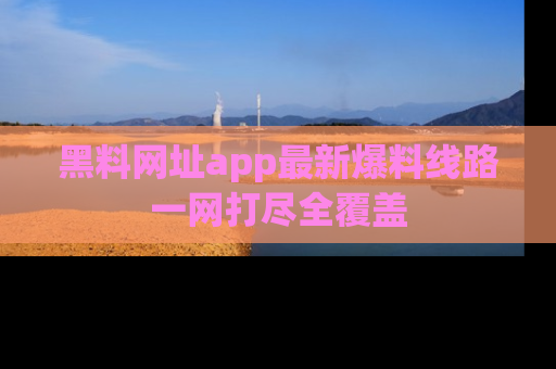 黑料网址app最新爆料线路一网打尽全覆盖