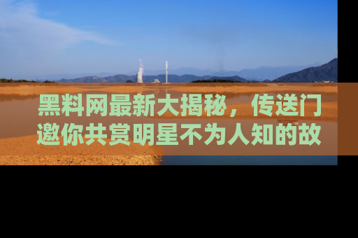 黑料网最新大揭秘，传送门邀你共赏明星不为人知的故事！
