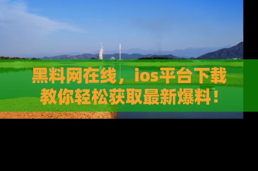 黑料网在线，ios平台下载教你轻松获取最新爆料！