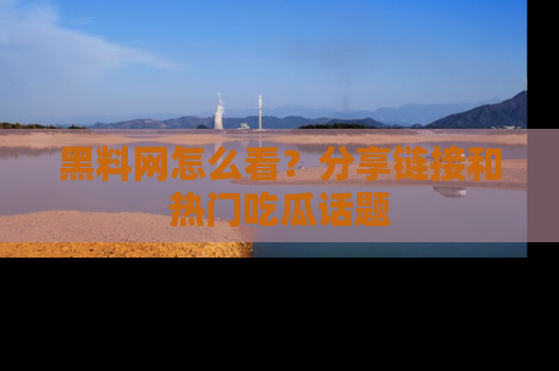 黑料网怎么看？分享链接和热门吃瓜话题