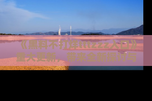 《黑料不打烊tttzzz入口》重大更新,带来全新探讨与互动体验