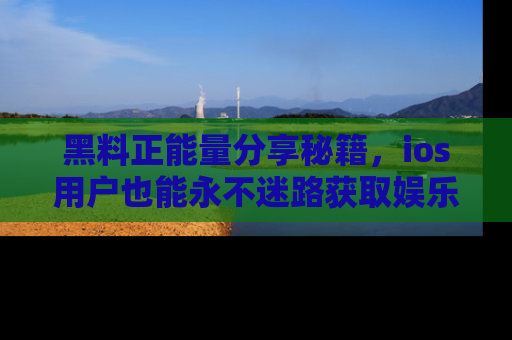 黑料正能量分享秘籍,ios用户也能永不迷路获取娱乐信息