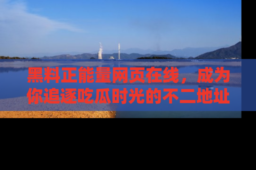 黑料正能量网页在线,成为你追逐吃瓜时光的不二地址选择