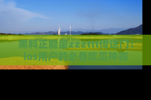 黑料正能量zzzttt传送门：ios用户的必备吃瓜神器