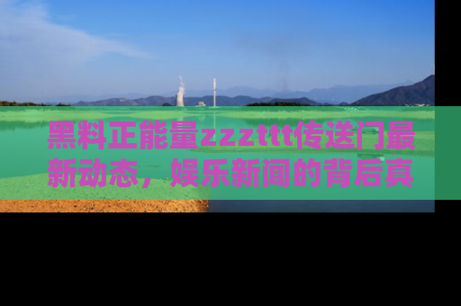黑料正能量zzzttt传送门最新动态，娱乐新闻的背后真相尽在此处！