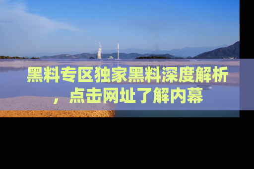 黑料专区独家黑料深度解析,点击网址了解内幕